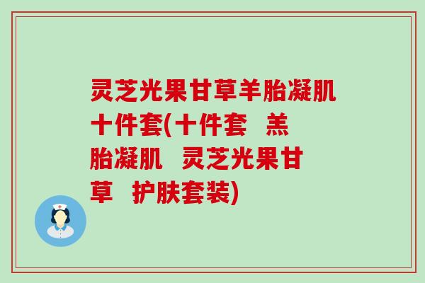 灵芝光果甘草羊胎凝肌十件套(十件套  羔胎凝肌  灵芝光果甘草  护肤套装)