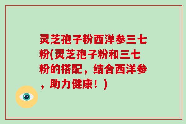 灵芝孢子粉西洋参三七粉(灵芝孢子粉和三七粉的搭配，结合西洋参，助力健康！)