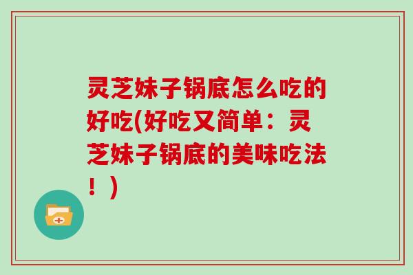 灵芝妹子锅底怎么吃的好吃(好吃又简单：灵芝妹子锅底的美味吃法！)