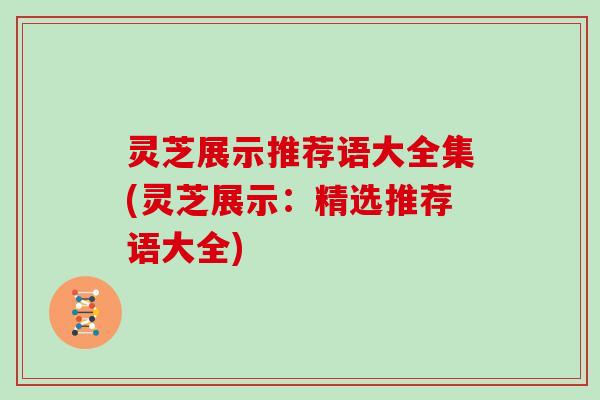 灵芝展示推荐语大全集(灵芝展示：精选推荐语大全)