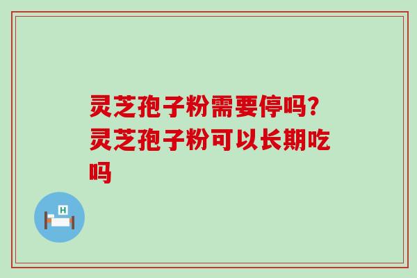 灵芝孢子粉需要停吗？灵芝孢子粉可以长期吃吗