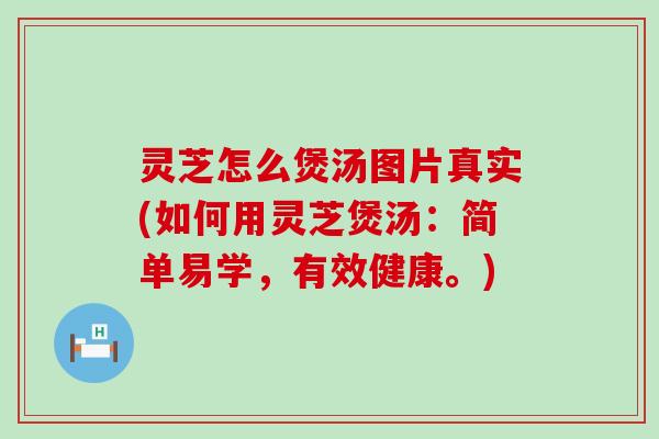 灵芝怎么煲汤图片真实(如何用灵芝煲汤：简单易学，有效健康。)