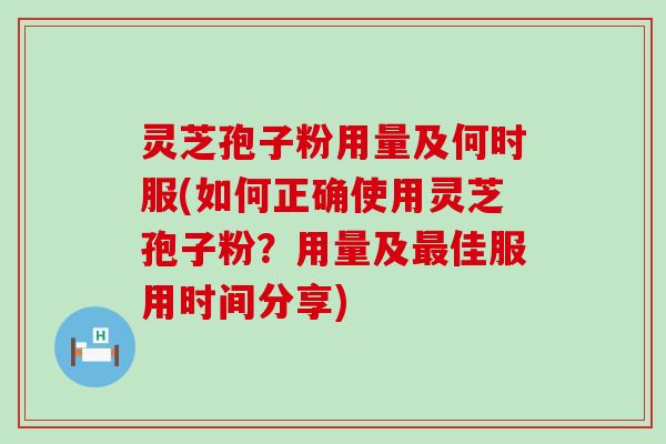 灵芝孢子粉用量及何时服(如何正确使用灵芝孢子粉？用量及佳服用时间分享)