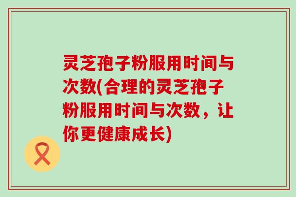 灵芝孢子粉服用时间与次数(合理的灵芝孢子粉服用时间与次数，让你更健康成长)