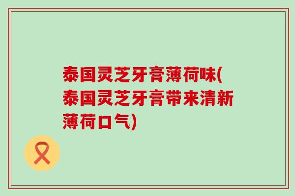 泰国灵芝牙膏薄荷味(泰国灵芝牙膏带来清新薄荷口气)