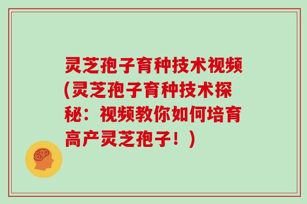 灵芝孢子育种技术视频(灵芝孢子育种技术探秘：视频教你如何培育高产灵芝孢子！)