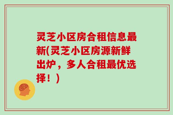 灵芝小区房合租信息新(灵芝小区房源新鲜出炉，多人合租优选择！)