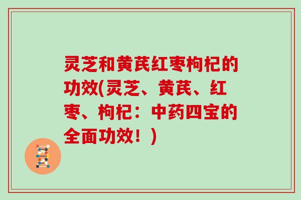 灵芝和黄芪红枣枸杞的功效(灵芝、黄芪、红枣、枸杞：四宝的全面功效！)