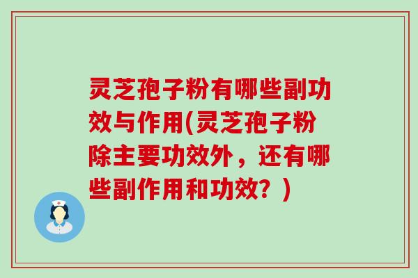 灵芝孢子粉有哪些副功效与作用(灵芝孢子粉除主要功效外，还有哪些副作用和功效？)