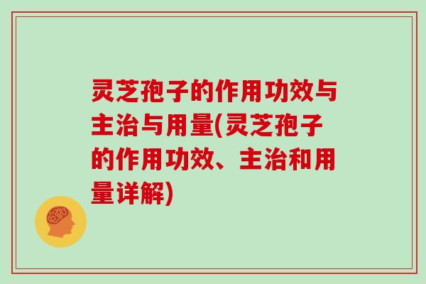 灵芝孢子的作用功效与主与用量(灵芝孢子的作用功效、主和用量详解)