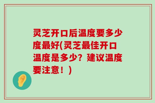 灵芝开口后温度要多少度好(灵芝佳开口温度是多少？建议温度要注意！)