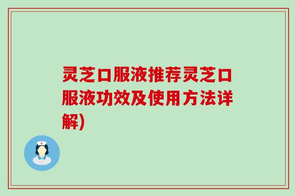 灵芝口服液推荐灵芝口服液功效及使用方法详解)