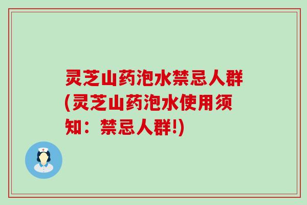 灵芝山药泡水禁忌人群(灵芝山药泡水使用须知：禁忌人群!)