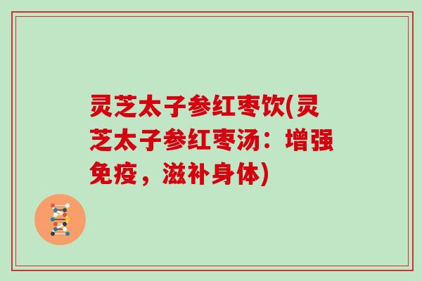 灵芝太子参红枣饮(灵芝太子参红枣汤：增强免疫，滋补身体)