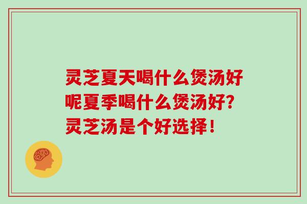 灵芝夏天喝什么煲汤好呢夏季喝什么煲汤好？灵芝汤是个好选择！