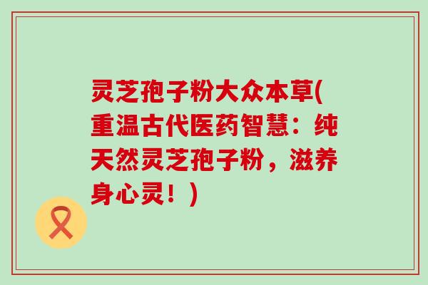 灵芝孢子粉大众本草(重温古代医药智慧：纯天然灵芝孢子粉，滋养身心灵！)