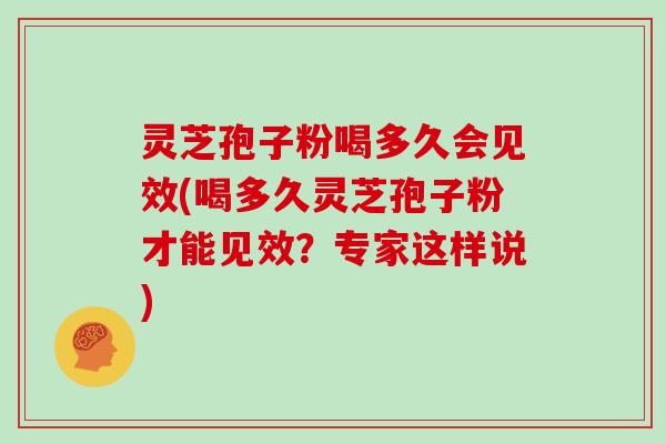 灵芝孢子粉喝多久会见效(喝多久灵芝孢子粉才能见效？专家这样说)