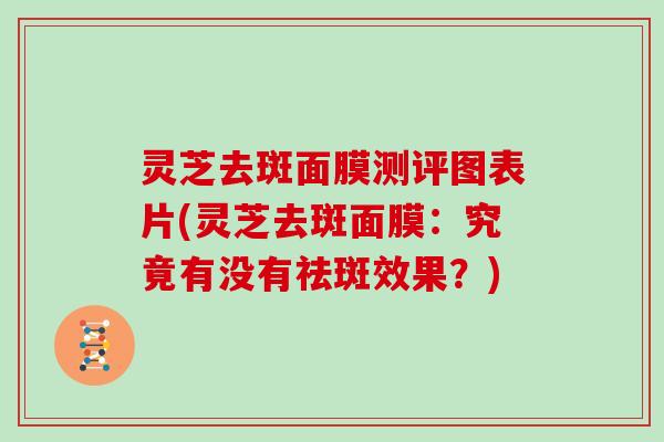 灵芝去斑面膜测评图表片(灵芝去斑面膜：究竟有没有祛斑效果？)