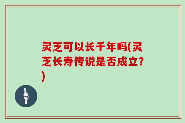 灵芝可以长千年吗(灵芝长寿传说是否成立？)