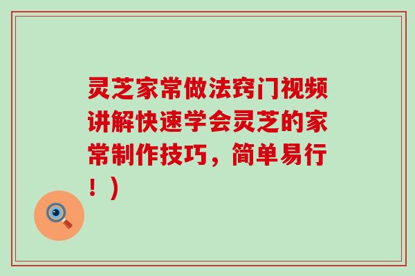 灵芝家常做法窍门视频讲解快速学会灵芝的家常制作技巧，简单易行！)