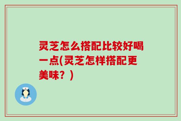 灵芝怎么搭配比较好喝一点(灵芝怎样搭配更美味？)