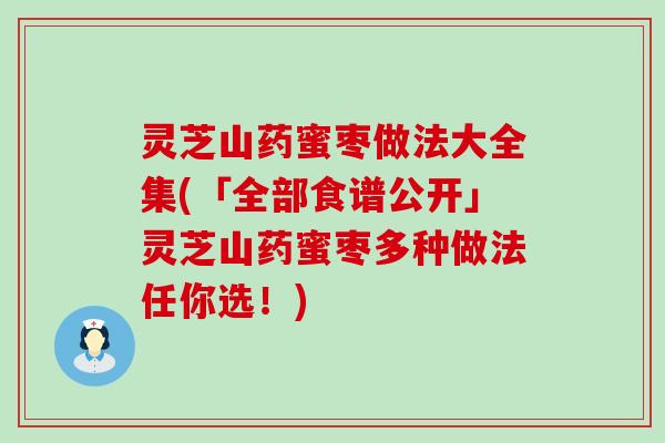 灵芝山药蜜枣做法大全集(「全部食谱公开」灵芝山药蜜枣多种做法任你选！)