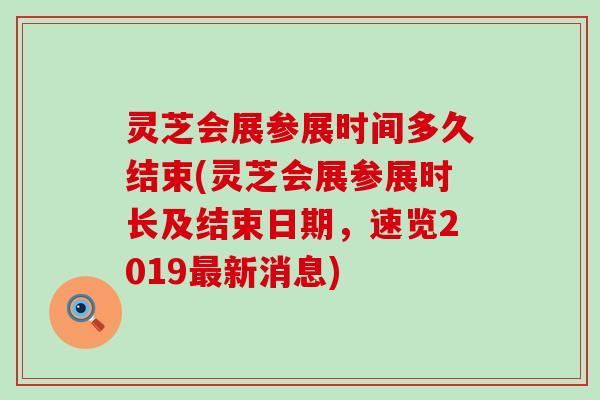 灵芝会展参展时间多久结束(灵芝会展参展时长及结束日期，速览2019新消息)