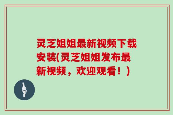 灵芝姐姐新视频下载安装(灵芝姐姐发布新视频，欢迎观看！)