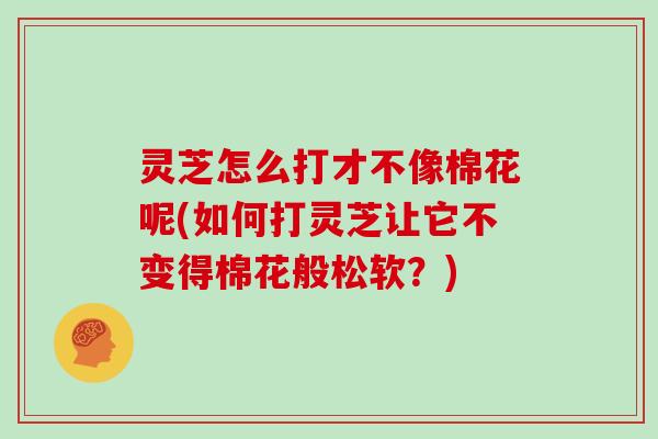 灵芝怎么打才不像棉花呢(如何打灵芝让它不变得棉花般松软？)