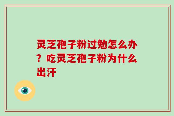 灵芝孢子粉过勉怎么办？吃灵芝孢子粉为什么出汗