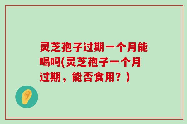 灵芝孢子过期一个月能喝吗(灵芝孢子一个月过期，能否食用？)