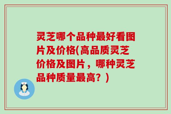 灵芝哪个品种好看图片及价格(高品质灵芝价格及图片，哪种灵芝品种质量高？)