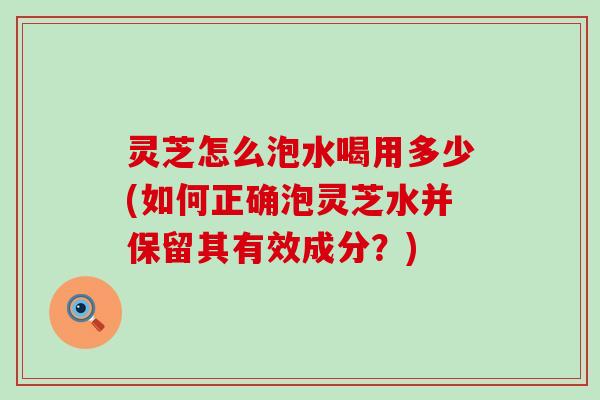 灵芝怎么泡水喝用多少(如何正确泡灵芝水并保留其有效成分？)