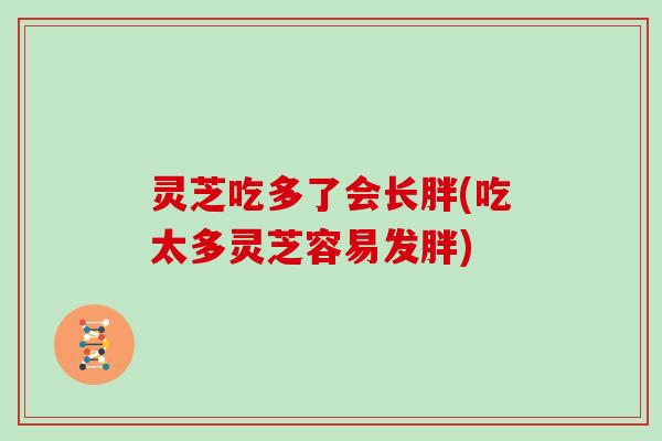 灵芝吃多了会长胖(吃太多灵芝容易发胖)