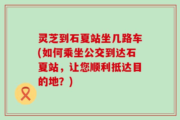 灵芝到石夏站坐几路车(如何乘坐公交到达石夏站，让您顺利抵达目的地？)