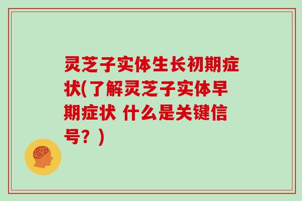 灵芝子实体生长初期症状(了解灵芝子实体早期症状 什么是关键信号？)