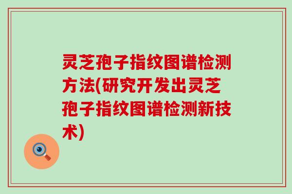 灵芝孢子指纹图谱检测方法(研究开发出灵芝孢子指纹图谱检测新技术)