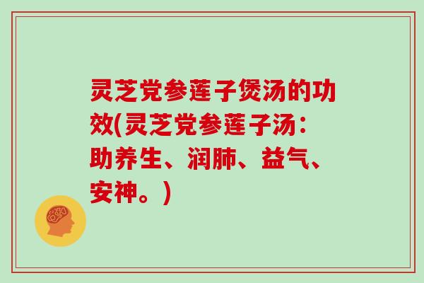 灵芝党参莲子煲汤的功效(灵芝党参莲子汤：助养生、润、益气、安神。)