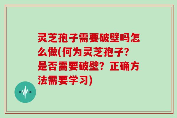 灵芝孢子需要破壁吗怎么做(何为灵芝孢子？是否需要破壁？正确方法需要学习)