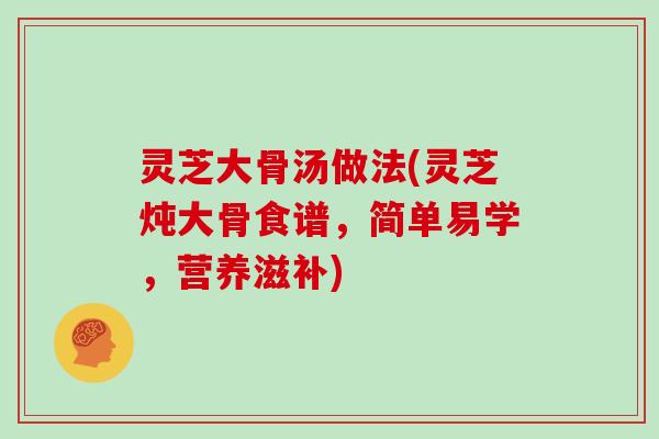 灵芝大骨汤做法(灵芝炖大骨食谱，简单易学，营养滋补)