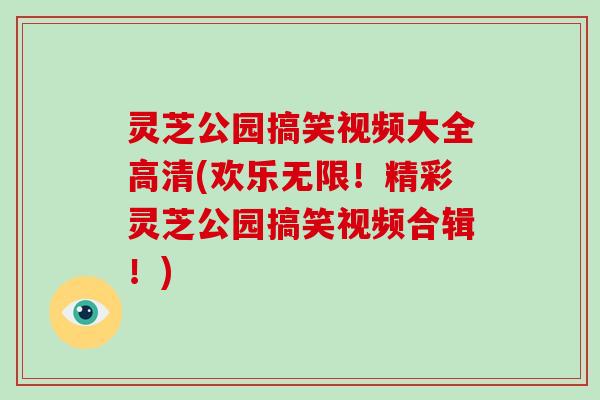 灵芝公园搞笑视频大全高清(欢乐无限！精彩灵芝公园搞笑视频合辑！)