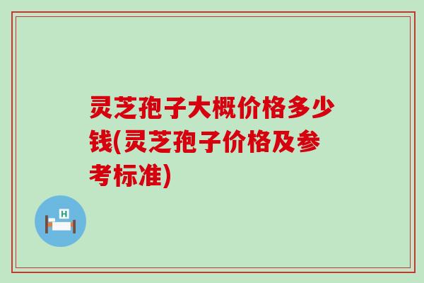 灵芝孢子大概价格多少钱(灵芝孢子价格及参考标准)