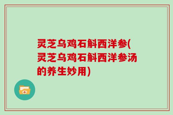 灵芝乌鸡石斛西洋参(灵芝乌鸡石斛西洋参汤的养生妙用)