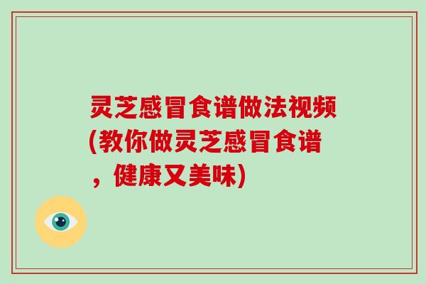 灵芝食谱做法视频(教你做灵芝食谱，健康又美味)