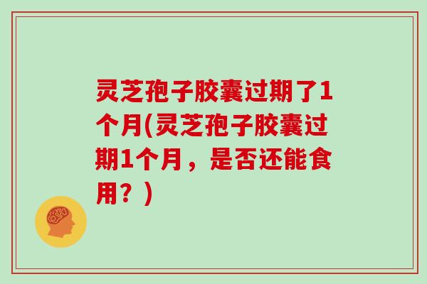 灵芝孢子胶囊过期了1个月(灵芝孢子胶囊过期1个月，是否还能食用？)