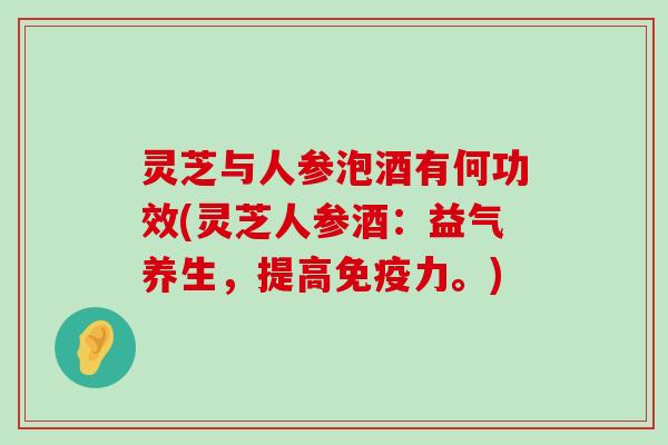 灵芝与人参泡酒有何功效(灵芝人参酒：益气养生，提高免疫力。)