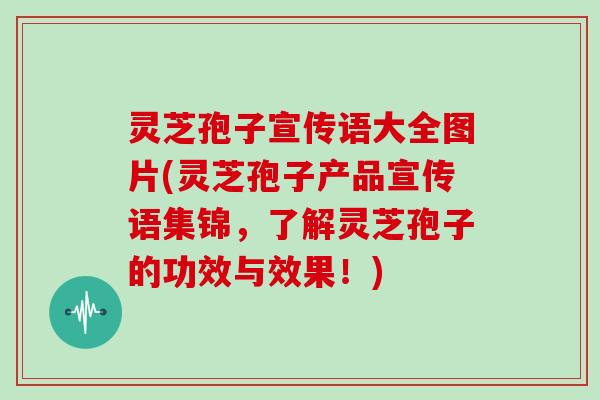 灵芝孢子宣传语大全图片(灵芝孢子产品宣传语集锦，了解灵芝孢子的功效与效果！)