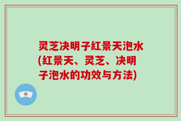 灵芝决明子红景天泡水(红景天、灵芝、决明子泡水的功效与方法)