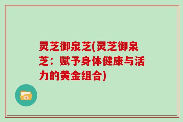 灵芝御泉芝(灵芝御泉芝：赋予身体健康与活力的黄金组合)