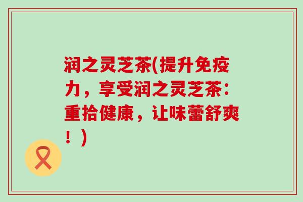 润之灵芝茶(提升免疫力，享受润之灵芝茶：重拾健康，让味蕾舒爽！)